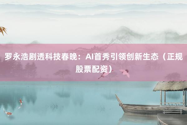 罗永浩剧透科技春晚：AI首秀引领创新生态（正规股票配资）