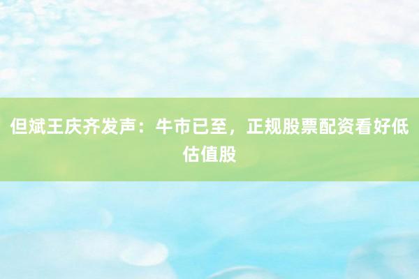 但斌王庆齐发声：牛市已至，正规股票配资看好低估值股