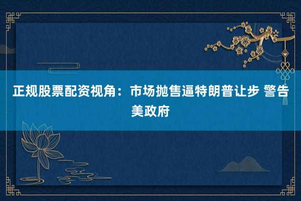 正规股票配资视角：市场抛售逼特朗普让步 警告美政府