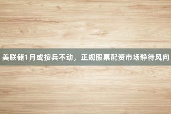 美联储1月或按兵不动,正规股票配资市场静待风向