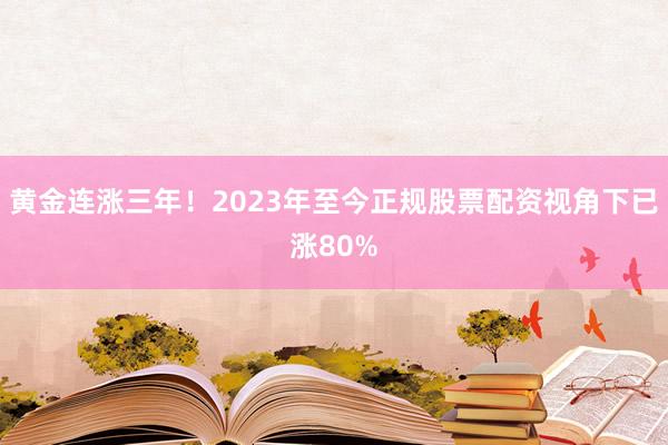 黄金连涨三年！2023年至今正规股票配资视角下已涨80%