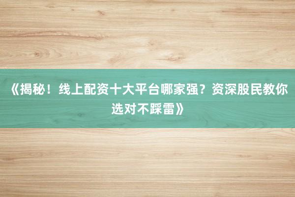 《揭秘!线上配资十大平台哪家强?资深股民教你选对不踩雷》