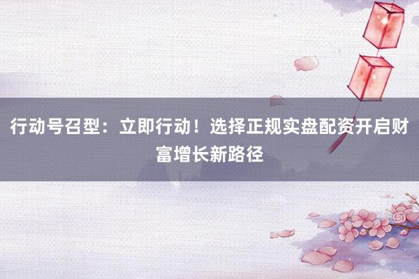 行动号召型:立即行动!选择正规实盘配资开启财富增长新路径