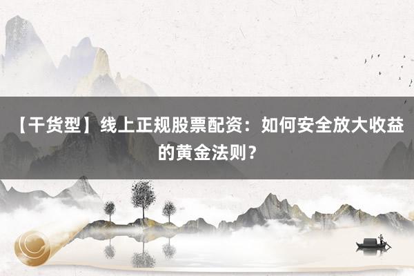 【干货型】线上正规股票配资:如何安全放大收益的黄金法则?