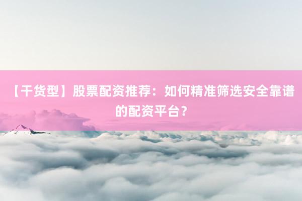 【干货型】股票配资推荐：如何精准筛选安全靠谱的配资平台？