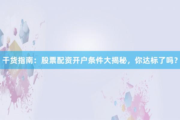 干货指南：股票配资开户条件大揭秘，你达标了吗？