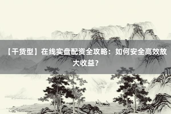 【干货型】在线实盘配资全攻略：如何安全高效放大收益？