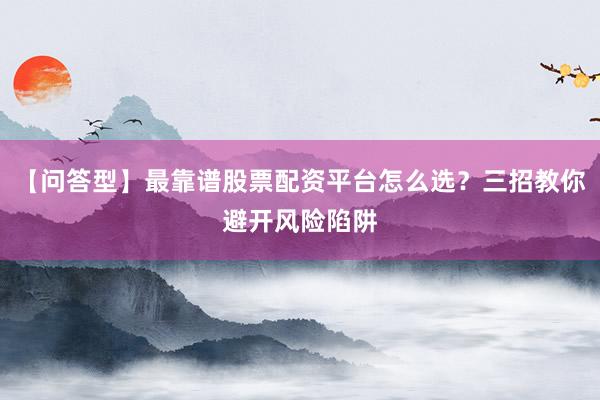 【问答型】最靠谱股票配资平台怎么选?三招教你避开风险陷阱