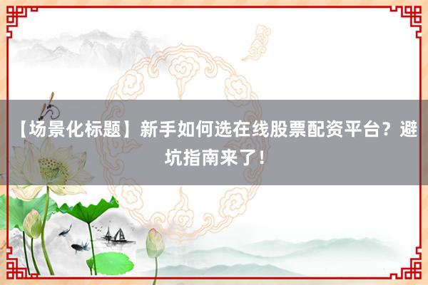 【场景化标题】新手如何选在线股票配资平台？避坑指南来了！