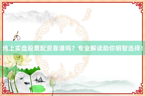 线上实盘股票配资靠谱吗？专业解读助你明智选择！