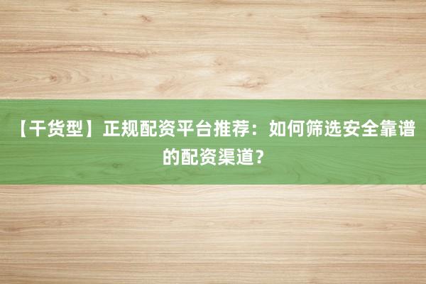 【干货型】正规配资平台推荐：如何筛选安全靠谱的配资渠道？