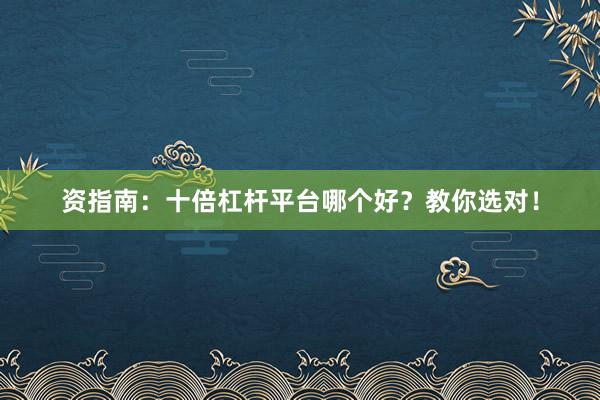 资指南：十倍杠杆平台哪个好？教你选对！