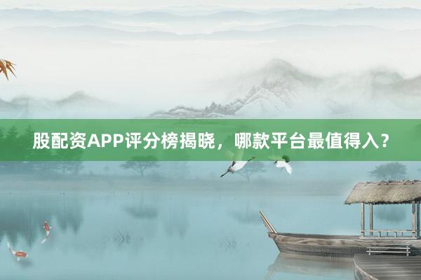 股配资APP评分榜揭晓，哪款平台最值得入？