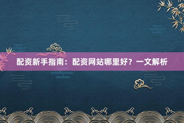 配资新手指南：配资网站哪里好？一文解析