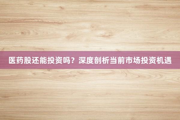 医药股还能投资吗？深度剖析当前市场投资机遇