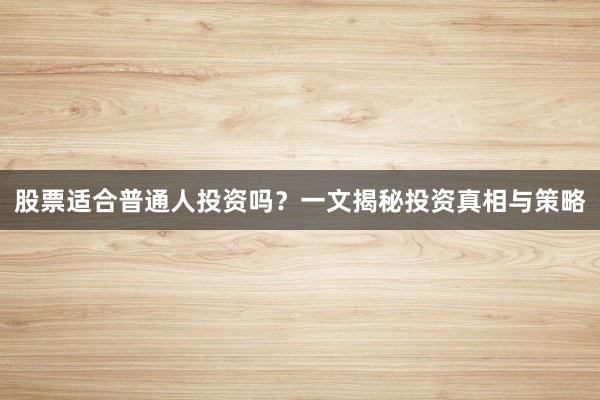 股票适合普通人投资吗？一文揭秘投资真相与策略