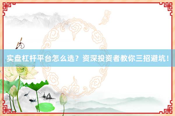 实盘杠杆平台怎么选？资深投资者教你三招避坑！