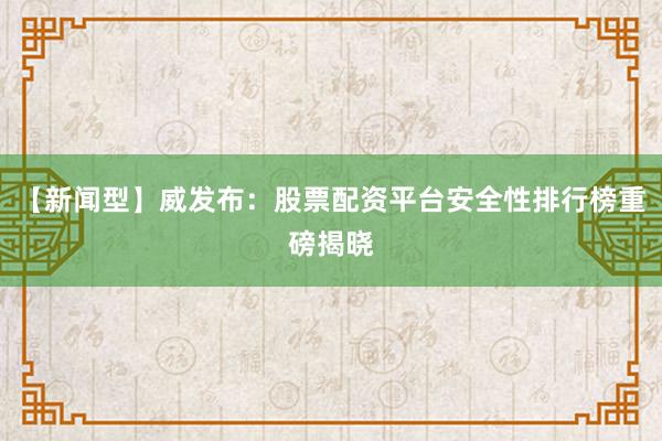 【新闻型】威发布：股票配资平台安全性排行榜重磅揭晓