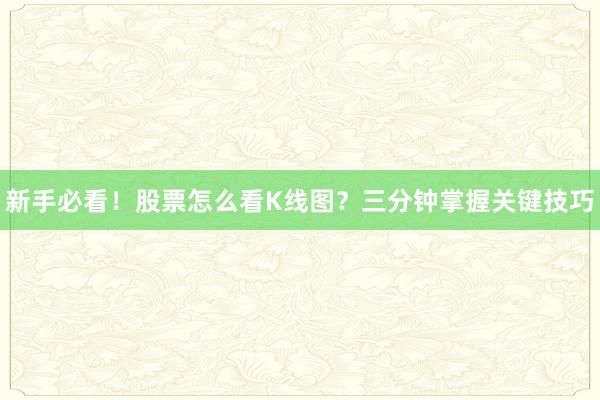 新手必看！股票怎么看K线图？三分钟掌握关键技巧