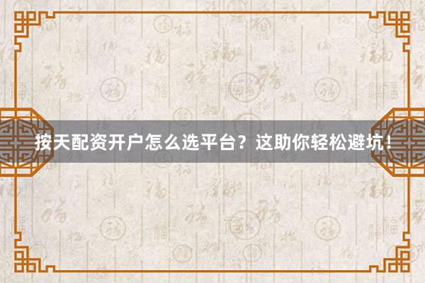 按天配资开户怎么选平台？这助你轻松避坑！