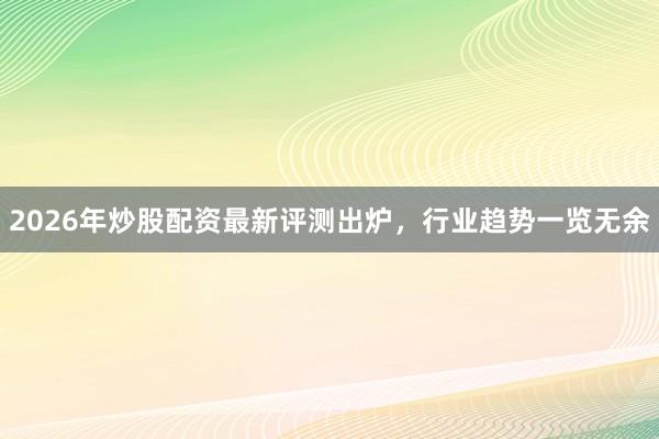 2026年炒股配资最新评测出炉，行业趋势一览无余