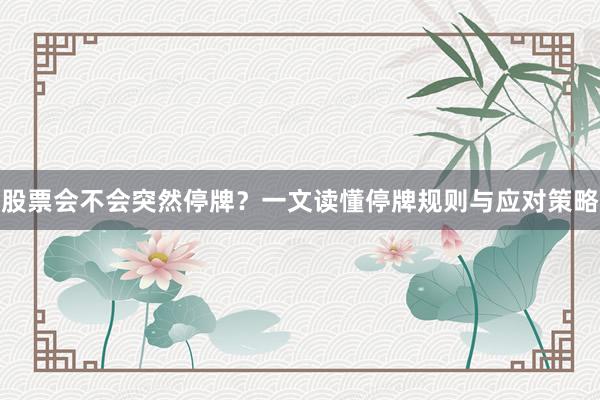 股票会不会突然停牌？一文读懂停牌规则与应对策略