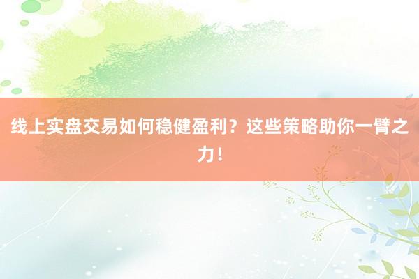 线上实盘交易如何稳健盈利？这些策略助你一臂之力！