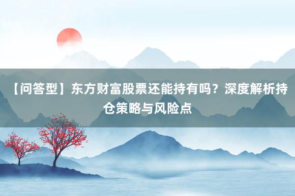 【问答型】东方财富股票还能持有吗？深度解析持仓策略与风险点