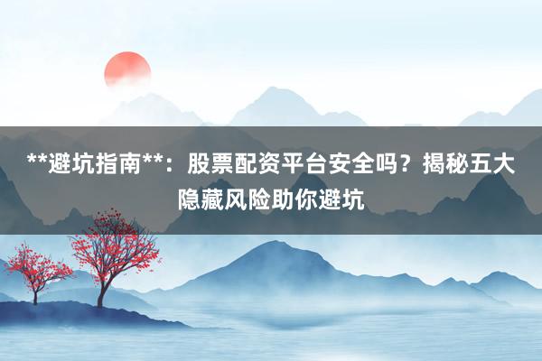 **避坑指南**：股票配资平台安全吗？揭秘五大隐藏风险助你避坑