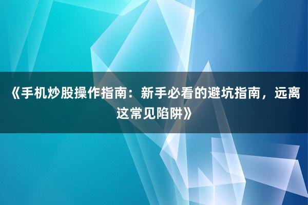 《手机炒股操作指南：新手必看的避坑指南，远离这常见陷阱》
