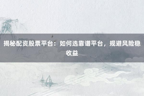 揭秘配资股票平台：如何选靠谱平台，规避风险稳收益