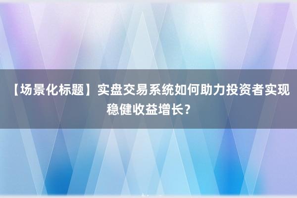 【场景化标题】实盘交易系统如何助力投资者实现稳健收益增长？