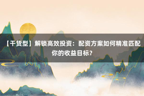 【干货型】解锁高效投资：配资方案如何精准匹配你的收益目标？