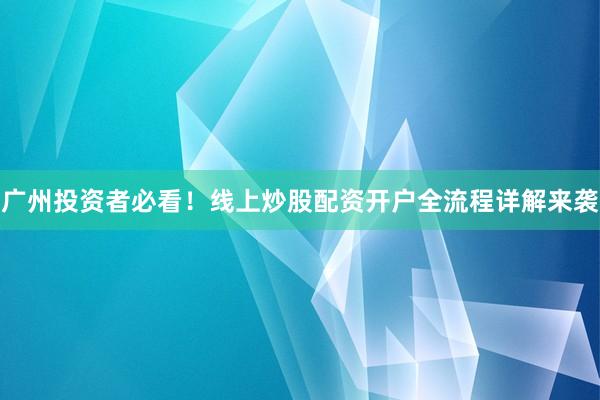 广州投资者必看！线上炒股配资开户全流程详解来袭