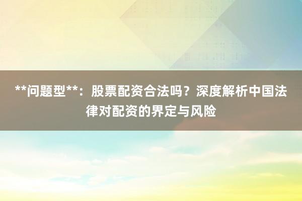 **问题型**：股票配资合法吗？深度解析中国法律对配资的界定与风险