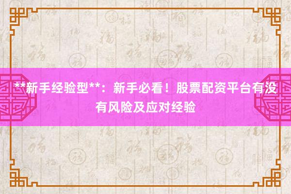 **新手经验型**:新手必看!股票配资平台有没有风险及应对经验