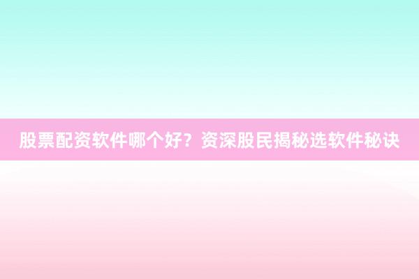 股票配资软件哪个好？资深股民揭秘选软件秘诀