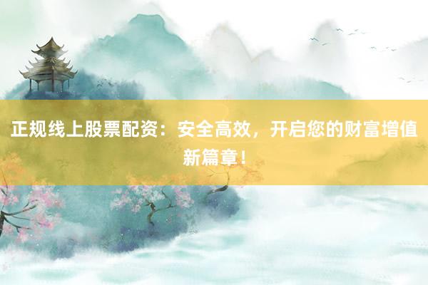 正规线上股票配资:安全高效,开启您的财富增值新篇章!