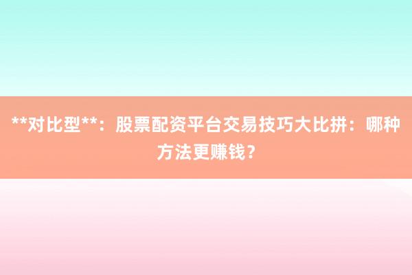 **对比型**：股票配资平台交易技巧大比拼：哪种方法更赚钱？