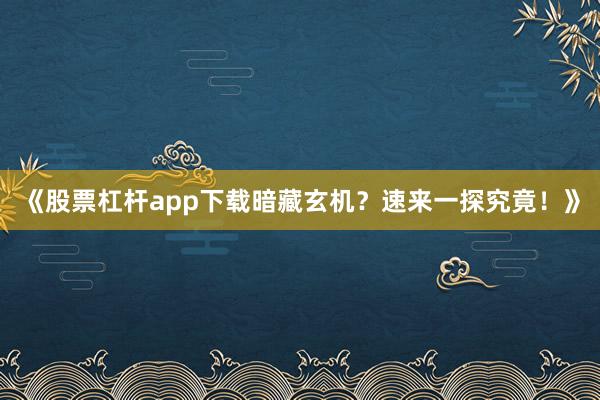 《股票杠杆app下载暗藏玄机？速来一探究竟！》