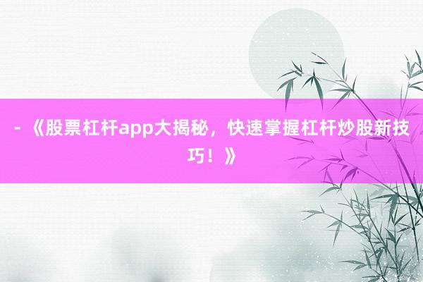 - 《股票杠杆app大揭秘，快速掌握杠杆炒股新技巧！》