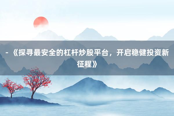 - 《探寻最安全的杠杆炒股平台，开启稳健投资新征程》