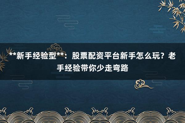 **新手经验型**：股票配资平台新手怎么玩？老手经验带你少走弯路