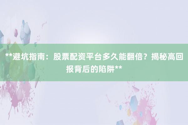 **避坑指南：股票配资平台多久能翻倍？揭秘高回报背后的陷阱**