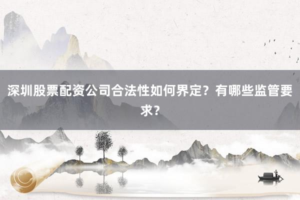 深圳股票配资公司合法性如何界定？有哪些监管要求？