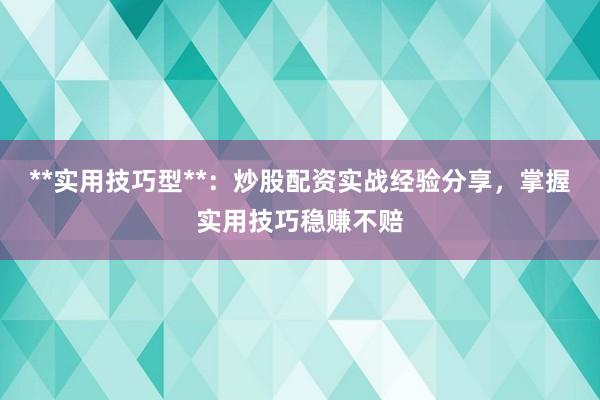 **实用技巧型**:炒股配资实战经验分享,掌握实用技巧稳赚不赔