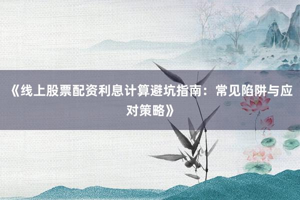 《线上股票配资利息计算避坑指南:常见陷阱与应对策略》