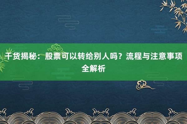 干货揭秘：股票可以转给别人吗？流程与注意事项全解析