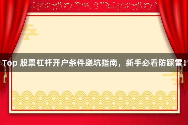 Top 股票杠杆开户条件避坑指南,新手必看防踩雷!