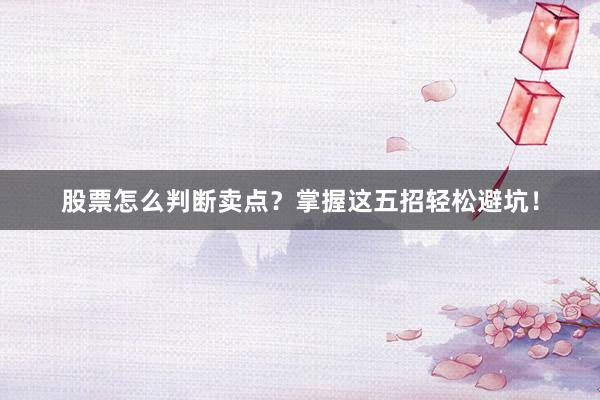 股票怎么判断卖点？掌握这五招轻松避坑！